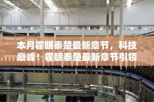 科技巅峰!霍眠秦楚最新章节引领未来生活——智能科技产品前沿体验