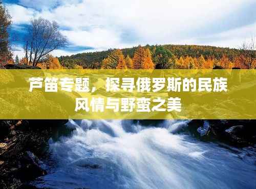 芦笛专题,探寻俄罗斯的民族风情与野蛮之美