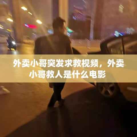 外卖小哥突发求救视频,外卖小哥救人是什么电影