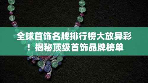 全球首饰名牌排行榜大放异彩!揭秘顶级首饰品牌榜单