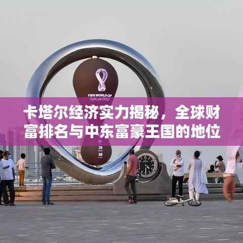 卡塔尔经济实力揭秘,全球财富排名与中东富豪王国的地位