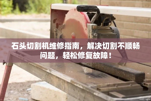 石头切割机维修指南,解决切割不顺畅问题,轻松修复故障!