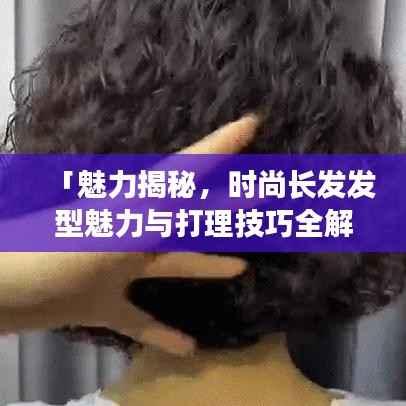 「魅力揭秘,时尚长发发型魅力与打理技巧全解析」