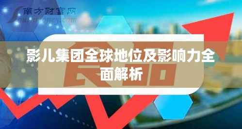 影儿集团全球地位及影响力全面解析
