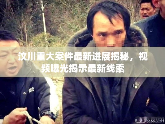 汶川重大案件最新进展揭秘,视频曝光揭示最新线索