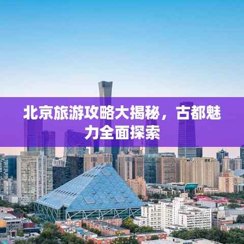 北京旅游攻略大揭秘,古都魅力全面探索