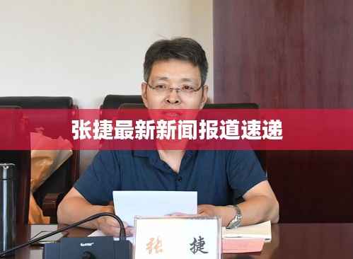 张捷最新新闻报道速递