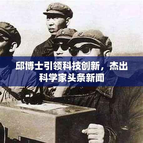邱博士引领科技创新,杰出科学家头条新闻