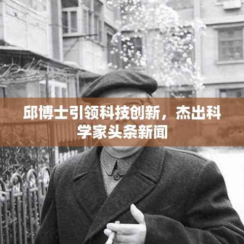 邱博士引领科技创新,杰出科学家头条新闻