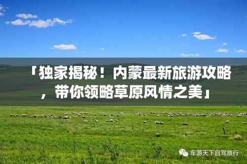 「独家揭秘!内蒙最新旅游攻略,带你领略草原风情之美」