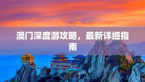 澳门深度游攻略,最新详细指南