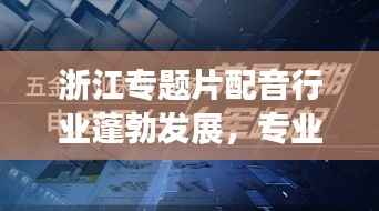 浙江专题片配音行业蓬勃发展，专业配音力量崛起