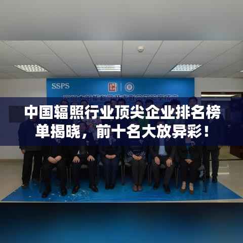 中国辐照行业顶尖企业排名榜单揭晓,前十名大放异彩!