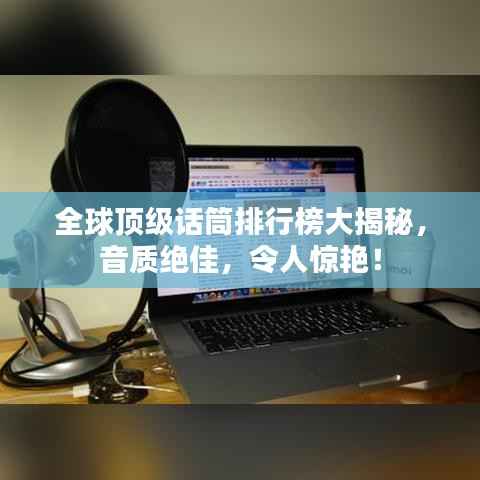 全球顶级话筒排行榜大揭秘,音质绝佳,令人惊艳!