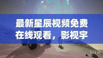 最新星辰视频免费在线观看,影视宇宙的无限探索之旅