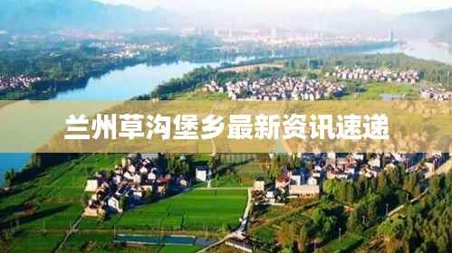 兰州草沟堡乡最新资讯速递