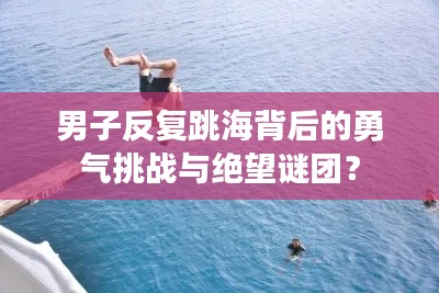 男子反复跳海背后的勇气挑战与绝望谜团?