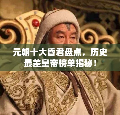 元朝十大昏君盘点,历史最差皇帝榜单揭秘!