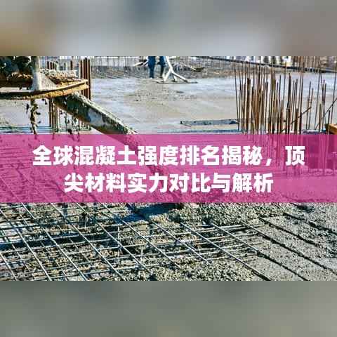 全球混凝土强度排名揭秘,顶尖材料实力对比与解析