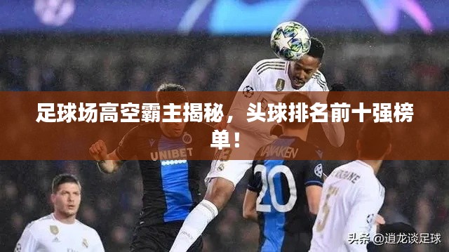 足球场高空霸主揭秘,头球排名前十强榜单!