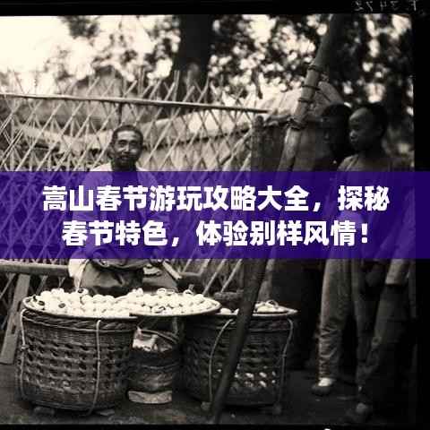 嵩山春节游玩攻略大全，探秘春节特色，体验别样风情！