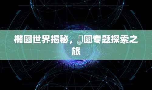 椭圆世界揭秘,橢圆专题探索之旅