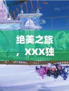绝美之旅，XXX独家旅游攻略，带你畅游梦幻仙境！