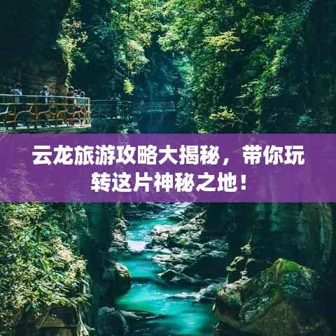 云龙旅游攻略大揭秘，带你玩转这片神秘之地！
