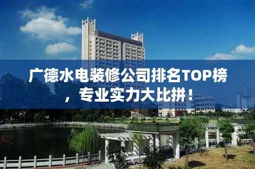 广德水电装修公司排名TOP榜，专业实力大比拼！